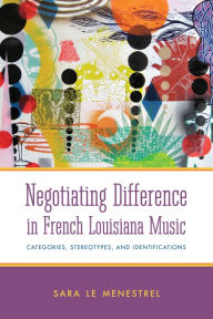 Title: Negotiating Difference in French Louisiana Music: Categories, Stereotypes, and Identifications, Author: Sara Le Menestrel