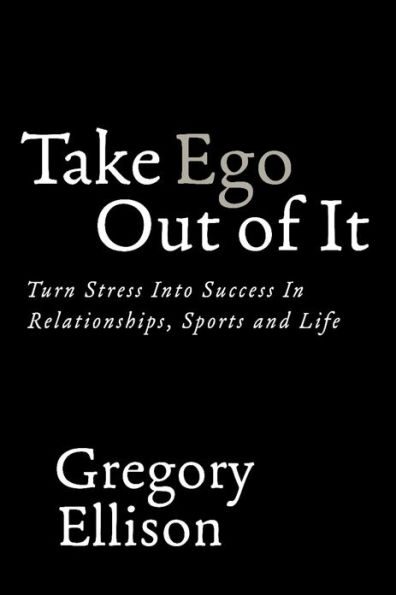 Take Ego Out of It: Turn Stress Into Success In Relationships, Sports and Life