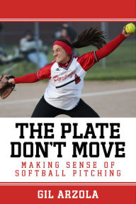 Title: The Plate Don't Move: Making Sense of Softball Pitching, Author: Gil Arzola