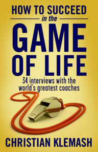 Title: How to Succeed in the Game of Life: 34 Interviews with the World's Greatest Coaches, Author: Christian Klemash