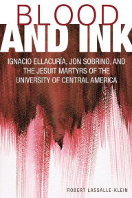 Title: Blood and Ink; Ignacio Ellacuria, Jon Sobrino, and the Jesuit Martyrs of the University of Central America, Author: Robert Lassalle-Klein