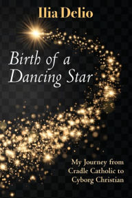 Title: Birth of a Dancing Star: From Cradle Catholic to Cyborg Christian, Author: Ilia Delio