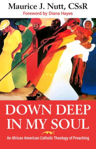 Title: Down Deep in My Soul: An African American Catholic Theology of Preaching, Author: Reverand Maurice J. Nutt