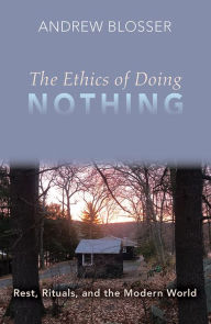 Title: The Ethics of Doing Nothing: Rest, Rituals, and the Modern World, Author: Andrew Blosser