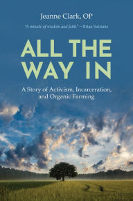 Title: All the Way In: A Story of Activism, Incarceration, and Organic Farming, Author: Sr Jeanne Clark