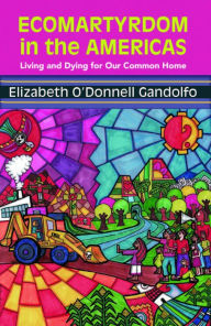 Title: Ecomartyrdom in the Americas: Living and Dying for Our Common Home, Author: Elizabeth O. Gandolfo