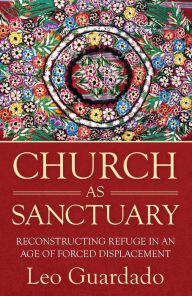 Title: Church as Sanctuary: Reconstructing Refuge in an Age of Displacement, Author: Leo Guardado