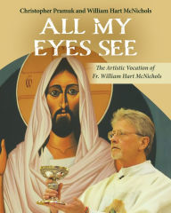 Title: All My Eyes See: The Artistic Vocation of Father William Hart McNichols, Author: William Hart McNichols