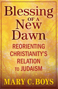 Title: Blessing of a New Dawn: Reorienting Christianity's Relation to Judaism, Author: Mary Boys