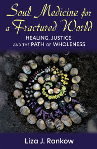 Title: Soul Medicine for a Fractured World: Healing, Justice, and the Path of Wholeness, Author: Liza Rankow