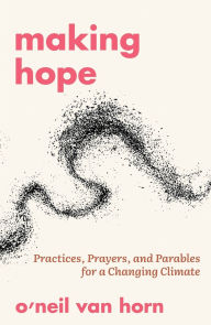 Title: Making Hope: Practices, Prayers, and Parables for a Changing Climate, Author: O'neil Van Horn