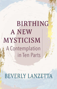 Title: Birthing a New Mysticism: A Contemplation in Ten Parts, Author: Beverly Lanzetta