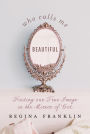 Who Calls Me Beautiful: Finding Our True Image in the Mirror of God
