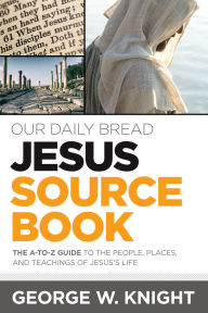 Title: Our Daily Bread Jesus Sourcebook: The A-to-Z Guide to the People, Places, and Teachings of Jesus's Life, Author: George W. Knight