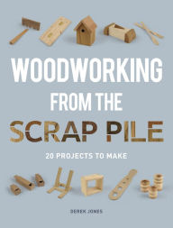 Woodworking from the Scrap Pile: 20 Projects to Make