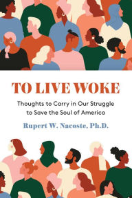 Title: To Live Woke: Thoughts to Carry in Our Struggle to Save the Soul of America, Author: Rupert W. Nacoste Ph.D.