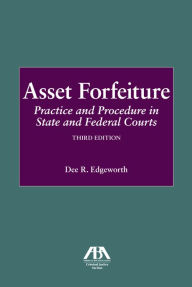 Title: Asset Forfeiture: Practice and Procedure in State and Federal Courts, Third Edition, Author: Dee R. Edgeworth