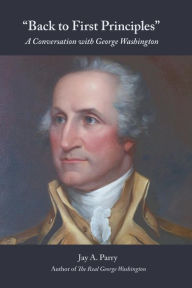 Title: Back to First Principles: A Conversation with George Washington, Author: Jay a Parry