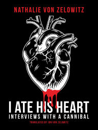 Title: I Ate His Heart: Interviews with a Cannibal, Author: Nathalie von Zelowitz