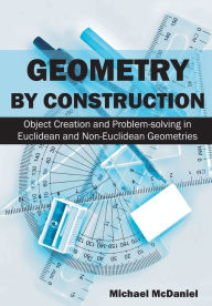Title: Geometry by Construction: Object Creation and Problem-solving in Euclidean and Non-Euclidean Geometries, Author: Michael McDaniel