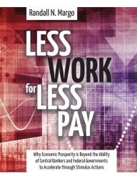 Title: Less Work For Less Pay: Why Economic Prosperity is Beyond the Ability of Central Bankers and Federal Governments to Accelerate through Stimulus Actions, Author: Randall N. Margo