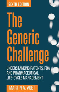 Title: The Generic Challenge: Understanding Patents, FDA and Pharmaceutical Life-Cycle Management (Sixth Edition), Author: Martin A. Voet