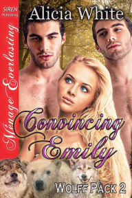 Title: Convincing Emily [Wolff Pack 2] (Siren Publishing Menage Everlasting), Author: Alicia White