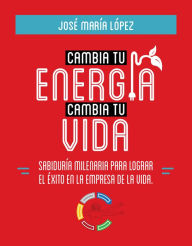 Title: Cambia tu energía, cambia tu vida: Sabiduría Milenaria para lograr el éxito en la empresa de la vida, Author: José María López