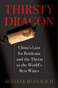 Title: Thirsty Dragon: China's Lust for Bordeaux and the Threat to the World's Best Wines, Author: Suzanne Mustacich