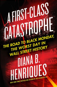 Title: A First-Class Catastrophe: The Road to Black Monday, the Worst Day in Wall Street History, Author: Diana B. Henriques