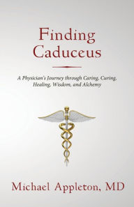 Title: Finding Caduceus: A Physician's Journey through Caring, Curing, Healing, Wisdom, and Alchemy, Author: Michael Appleton