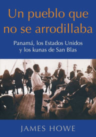 Title: Un pueblo que no se arrodillaba: PanamÃ¯Â¿Â½, los Estados Unidos y los kunas de San Blas, Author: James Howe