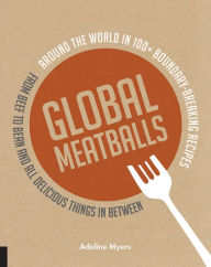 Title: Global Meatballs: Around the World in Over 100+ Boundary-Breaking Recipes, from Beef to Bean and All Delicious Things in Between, Author: Adeline Myers