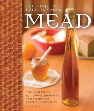 Title: The Complete Guide to Making Mead: The Ingredients, Equipment, Processes, and Recipes for Crafting Honey Wine, Author: Steve Piatz