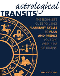 Title: Astrological Transits: The Beginner's Guide to Using Planetary Cycles to Plan and Predict Your Day, Week, Year (or Destiny), Author: April Elliott Kent