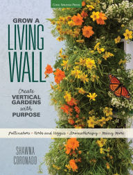 Title: Grow a Living Wall: Create Vertical Gardens with Purpose: Pollinators - Herbs and Veggies - Aromatherapy - Many More, Author: Shawna Coronado
