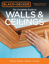 Title: Black & Decker The Complete Guide to Walls & Ceilings: Framing - Drywall - Painting - Trimwork, Author: Cool Springs Press