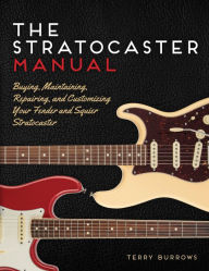 Title: The Stratocaster Manual: Buying, Maintaining, Repairing, and Customizing Your Fender and Squier Stratocaster, Author: Terry Burrows