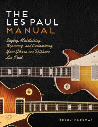 Title: The Les Paul Manual: Buying, Maintaining, Repairing, and Customizing Your Gibson and Epiphone Les Paul, Author: Terry Burrows