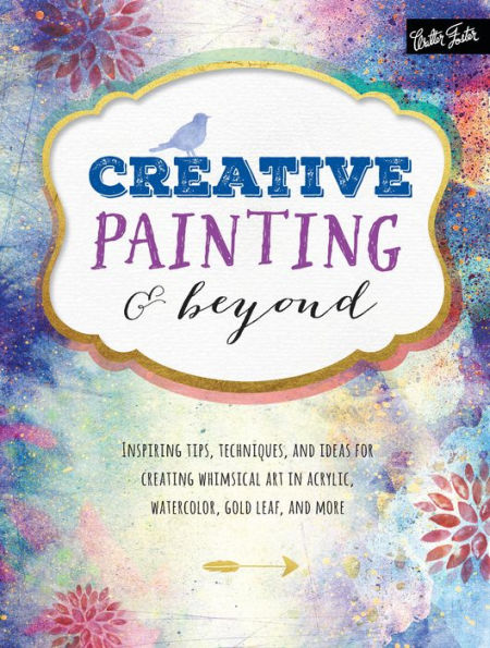 Creative Painting & Beyond: Inspiring tips, Techniques, and Ideas for Creating Whimsical Art in Acrylic, Watercolor, Gold Leaf, and More