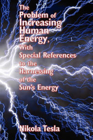 Title: The Problem of Increasing Human Energy, With Special References to the Harnessing of, Author: Nikola Tesla