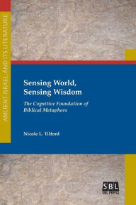 Title: Sensing World, Sensing Wisdom: The Cognitive Foundation of Biblical Metaphors, Author: Nicole L Tilford