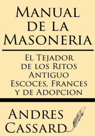 Title: Manual de la Masoneria: El Tejador de Los Ritos Antiguo Escoces, Frances Y de Adopcion, Author: Andres Cassard