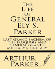 The Life of General Ely S. Parker: Last grand sachem of the Iroquois and General Grant's military secretary