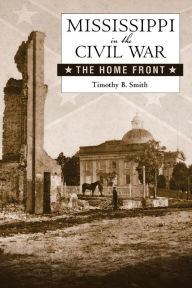 Title: Mississippi in the Civil War: The Home Front, Author: Timothy B Smith