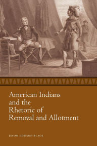 Title: American Indians and the Rhetoric of Removal and Allotment, Author: Jason Edward Black