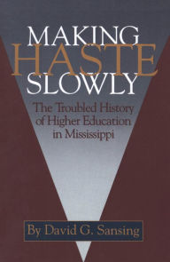 Title: Making Haste Slowly: The Troubled History of Higher Education in Mississippi, Author: David G. Sansing