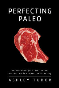 Title: Perfecting Paleo: Personalizing Your Diet Rules: Ancient Wisdom Meets Self-Testing, Author: Ashley Tudor