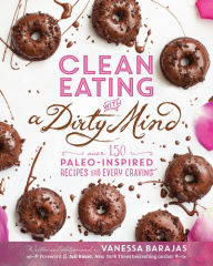 Title: Clean Eating with a Dirty Mind: Over 150 Paleo-Inspired Recipes for Every Craving, Author: Vanessa Barajas