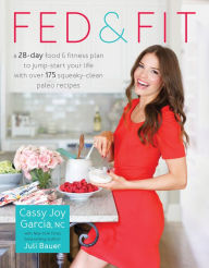 Title: Fed & Fit: A 28-Day Food & Fitness Plan to Jump-Start Your Life with Over 175 Squeaky-Clean Paleo Recipes, Author: Cassy Joy Garcia